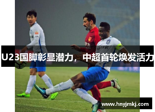 U23国脚彰显潜力，中超首轮焕发活力